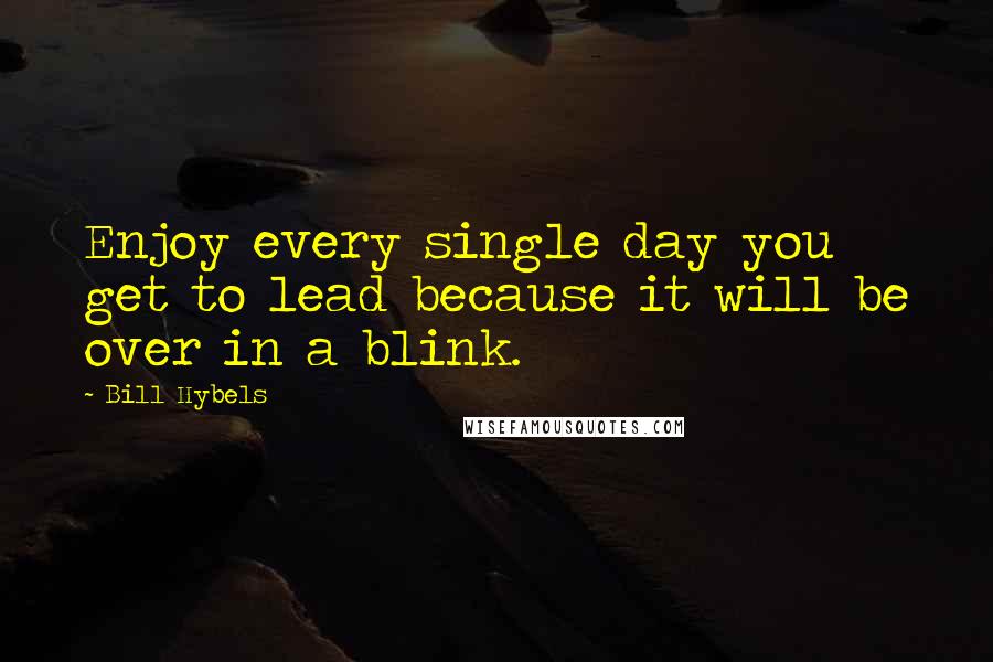Bill Hybels Quotes: Enjoy every single day you get to lead because it will be over in a blink.