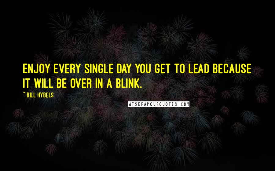 Bill Hybels Quotes: Enjoy every single day you get to lead because it will be over in a blink.