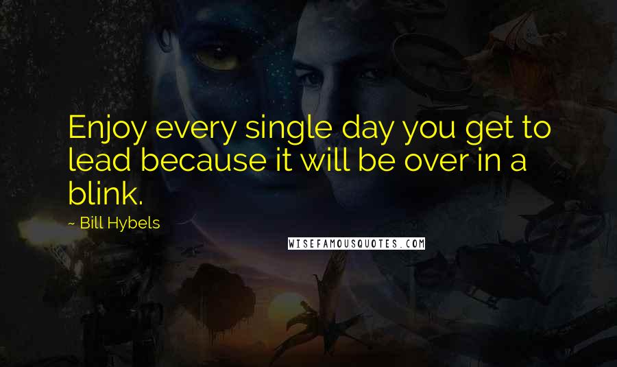 Bill Hybels Quotes: Enjoy every single day you get to lead because it will be over in a blink.