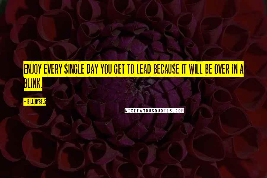 Bill Hybels Quotes: Enjoy every single day you get to lead because it will be over in a blink.