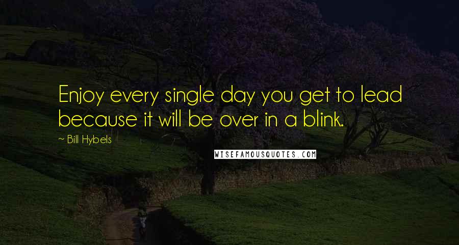 Bill Hybels Quotes: Enjoy every single day you get to lead because it will be over in a blink.