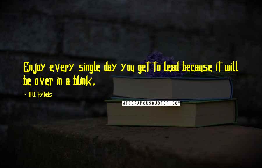 Bill Hybels Quotes: Enjoy every single day you get to lead because it will be over in a blink.