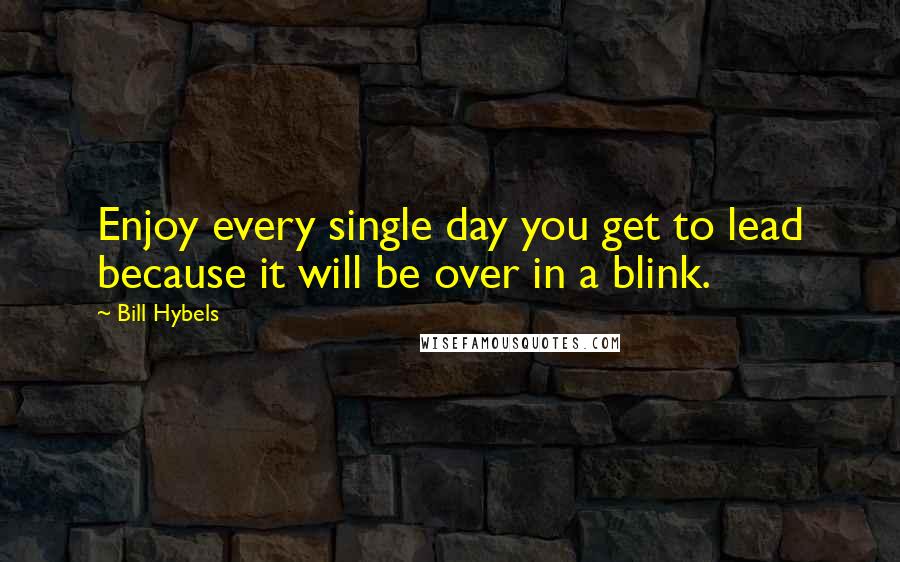 Bill Hybels Quotes: Enjoy every single day you get to lead because it will be over in a blink.