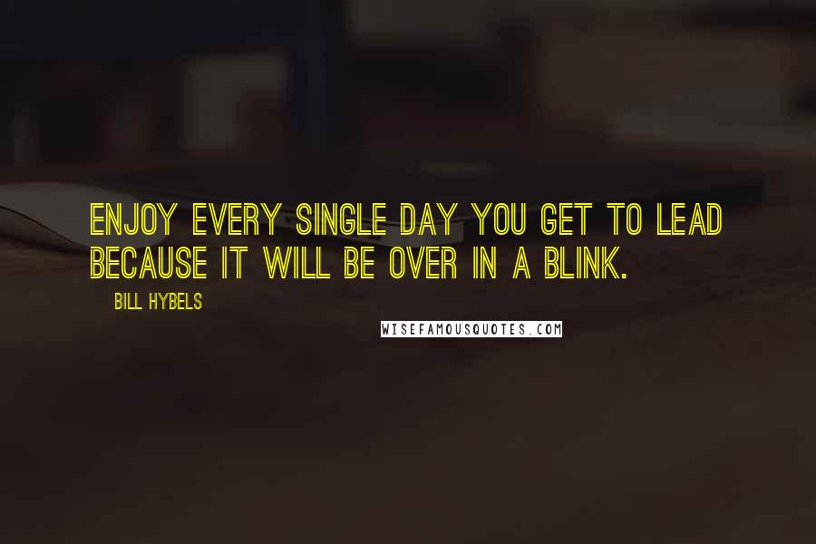 Bill Hybels Quotes: Enjoy every single day you get to lead because it will be over in a blink.