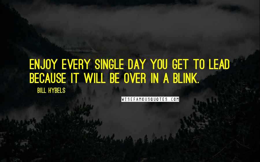 Bill Hybels Quotes: Enjoy every single day you get to lead because it will be over in a blink.