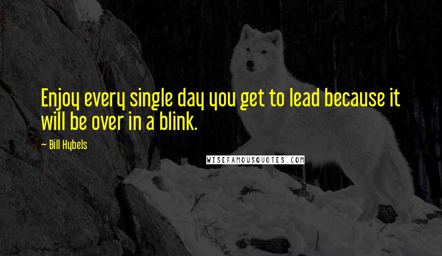 Bill Hybels Quotes: Enjoy every single day you get to lead because it will be over in a blink.