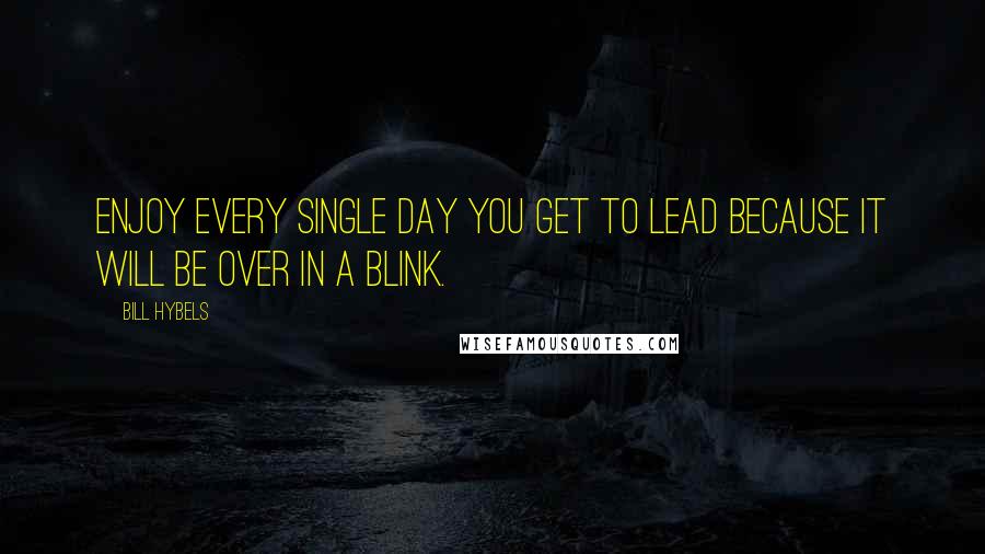 Bill Hybels Quotes: Enjoy every single day you get to lead because it will be over in a blink.