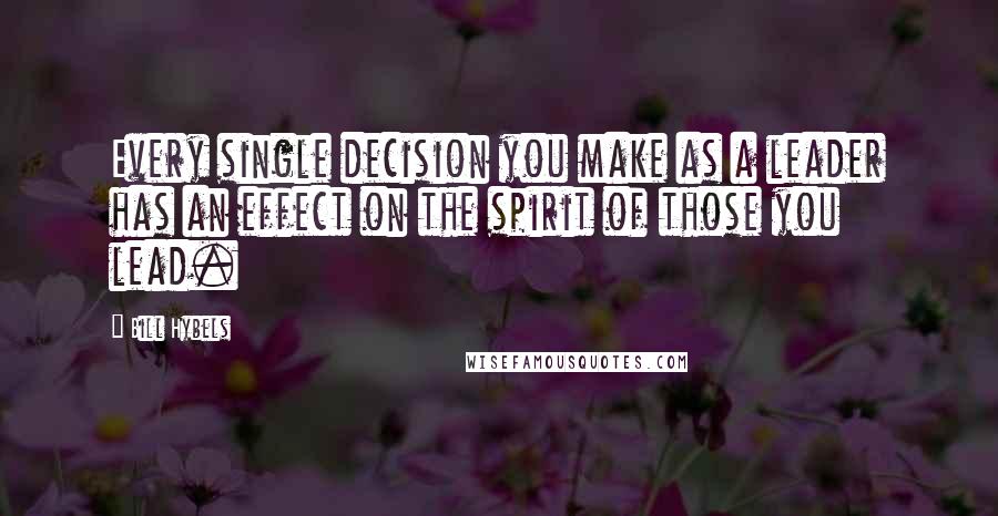 Bill Hybels Quotes: Every single decision you make as a leader has an effect on the spirit of those you lead.