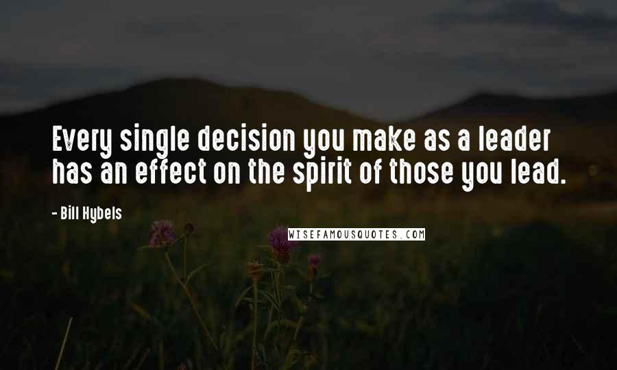 Bill Hybels Quotes: Every single decision you make as a leader has an effect on the spirit of those you lead.