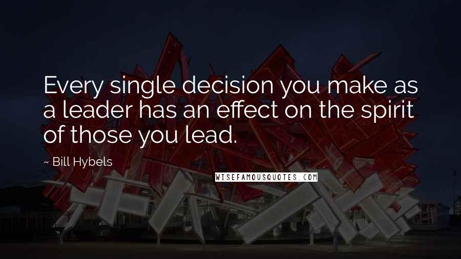 Bill Hybels Quotes: Every single decision you make as a leader has an effect on the spirit of those you lead.