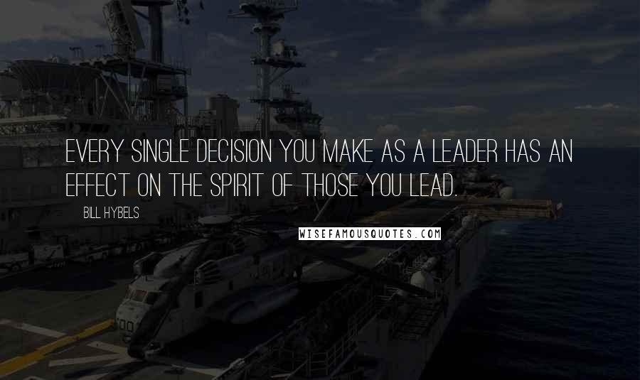 Bill Hybels Quotes: Every single decision you make as a leader has an effect on the spirit of those you lead.