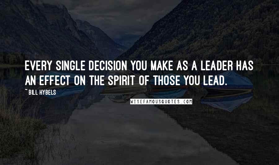 Bill Hybels Quotes: Every single decision you make as a leader has an effect on the spirit of those you lead.