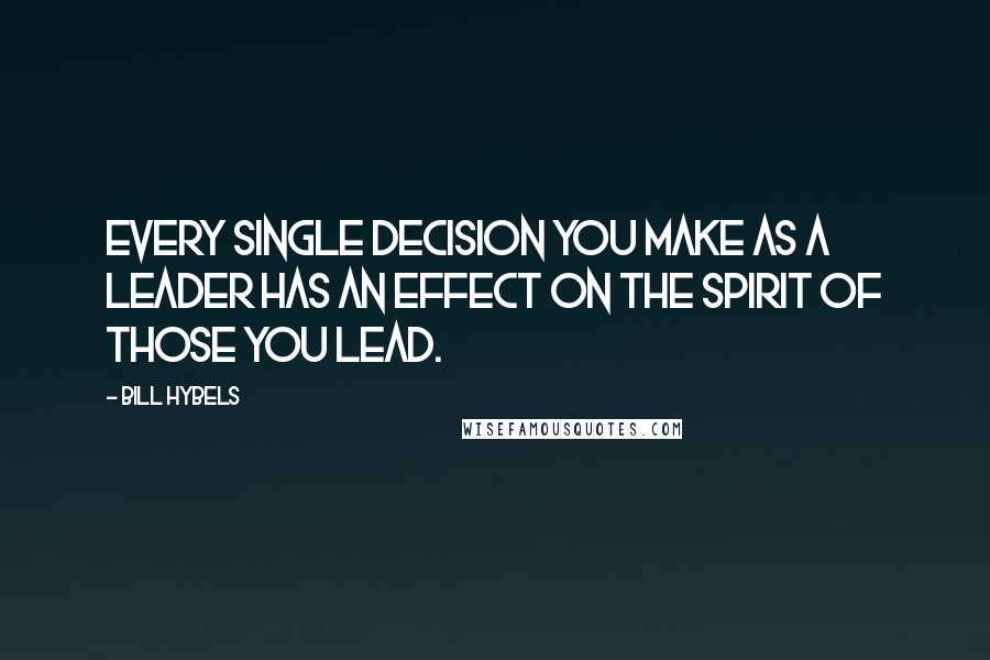 Bill Hybels Quotes: Every single decision you make as a leader has an effect on the spirit of those you lead.