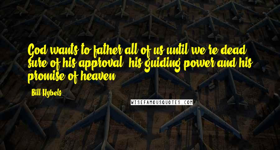 Bill Hybels Quotes: God wants to father all of us until we're dead sure of his approval, his guiding power and his promise of heaven.