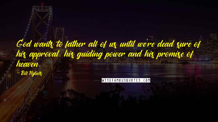 Bill Hybels Quotes: God wants to father all of us until we're dead sure of his approval, his guiding power and his promise of heaven.