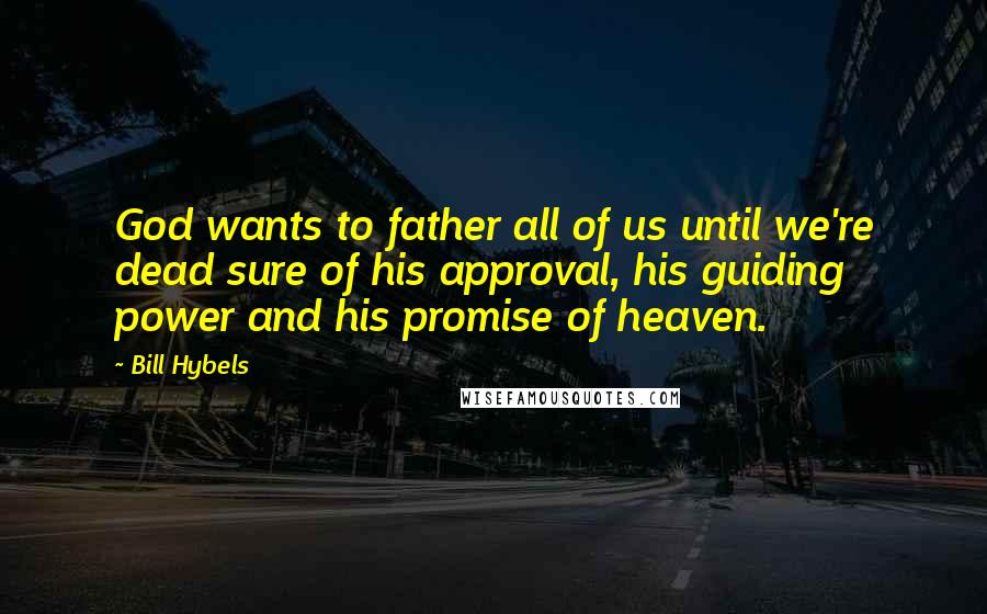 Bill Hybels Quotes: God wants to father all of us until we're dead sure of his approval, his guiding power and his promise of heaven.