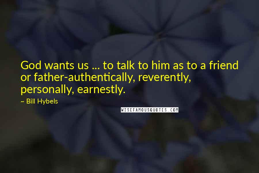 Bill Hybels Quotes: God wants us ... to talk to him as to a friend or father-authentically, reverently, personally, earnestly.