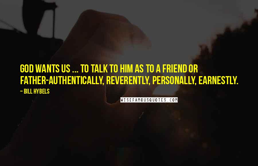 Bill Hybels Quotes: God wants us ... to talk to him as to a friend or father-authentically, reverently, personally, earnestly.