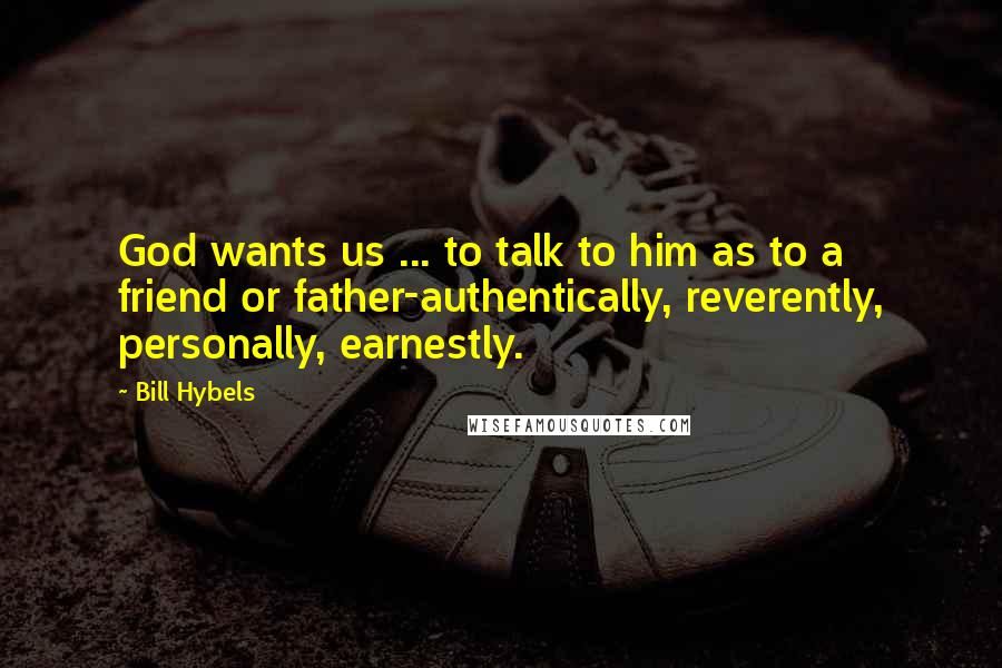 Bill Hybels Quotes: God wants us ... to talk to him as to a friend or father-authentically, reverently, personally, earnestly.