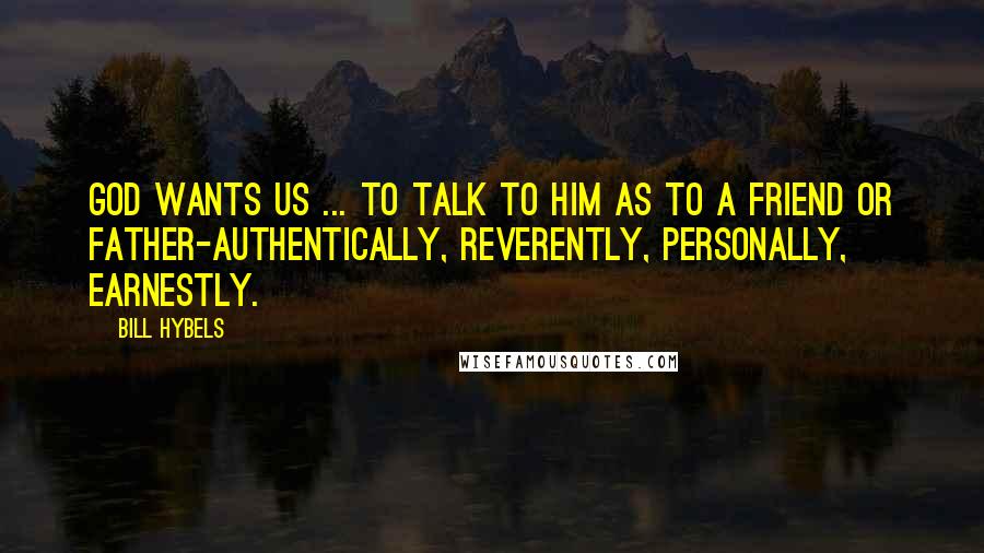 Bill Hybels Quotes: God wants us ... to talk to him as to a friend or father-authentically, reverently, personally, earnestly.