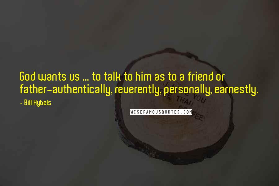 Bill Hybels Quotes: God wants us ... to talk to him as to a friend or father-authentically, reverently, personally, earnestly.