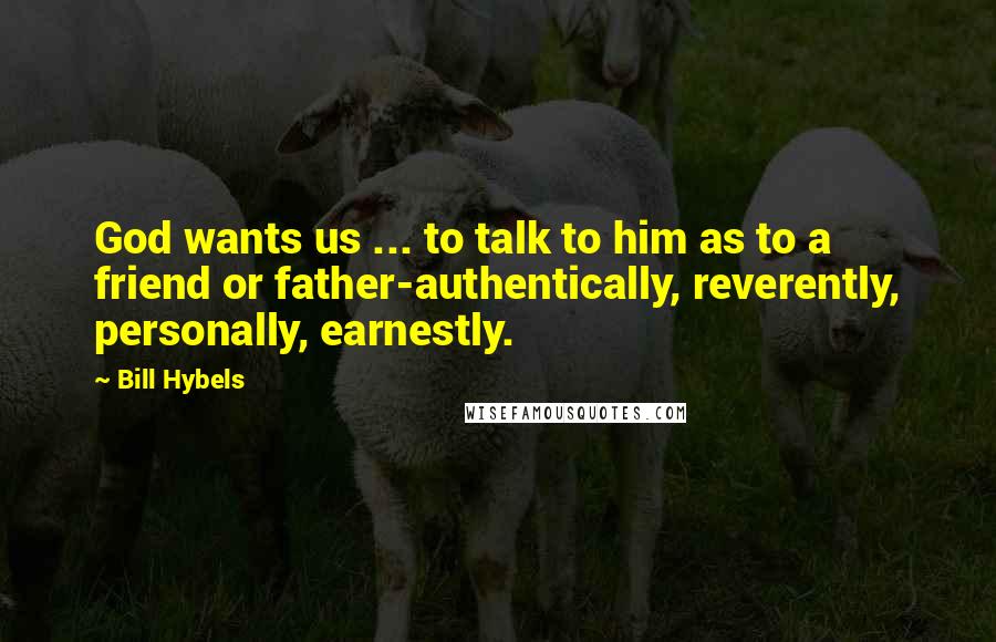 Bill Hybels Quotes: God wants us ... to talk to him as to a friend or father-authentically, reverently, personally, earnestly.