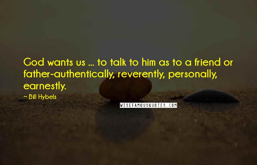 Bill Hybels Quotes: God wants us ... to talk to him as to a friend or father-authentically, reverently, personally, earnestly.