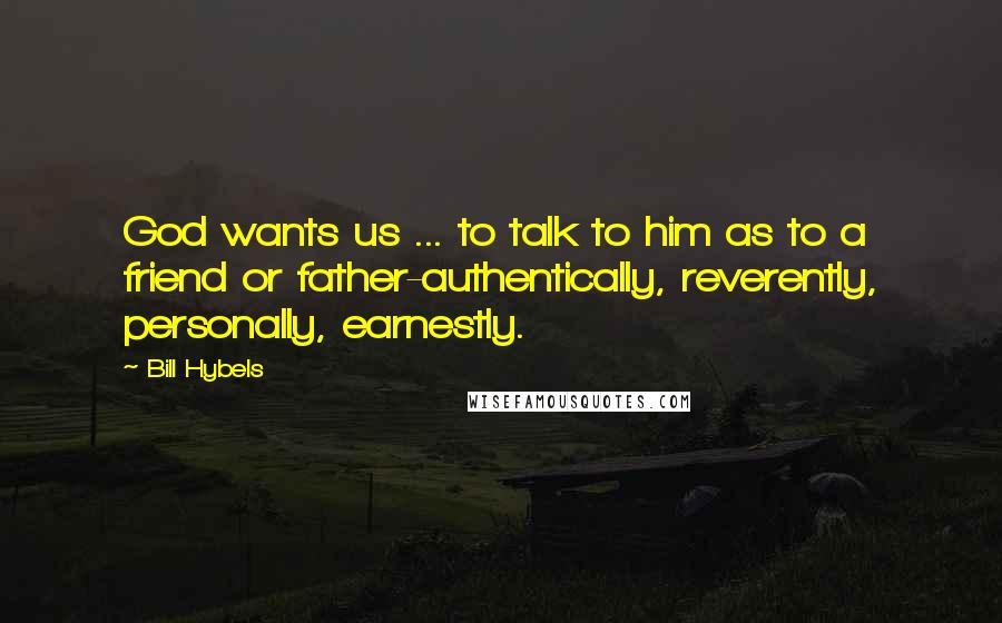 Bill Hybels Quotes: God wants us ... to talk to him as to a friend or father-authentically, reverently, personally, earnestly.