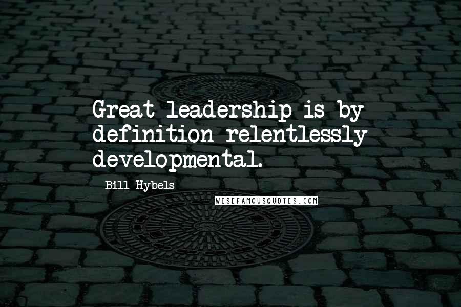 Bill Hybels Quotes: Great leadership is by definition relentlessly developmental.
