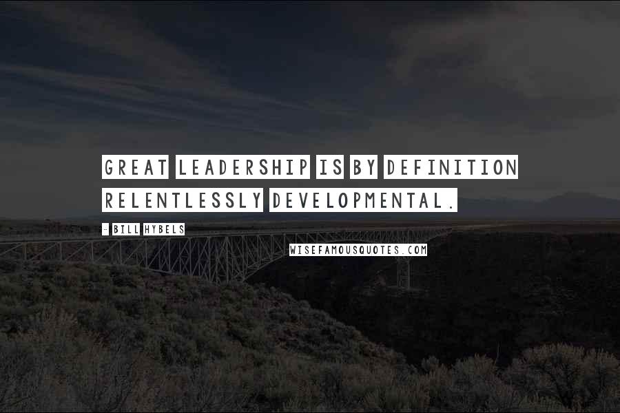 Bill Hybels Quotes: Great leadership is by definition relentlessly developmental.