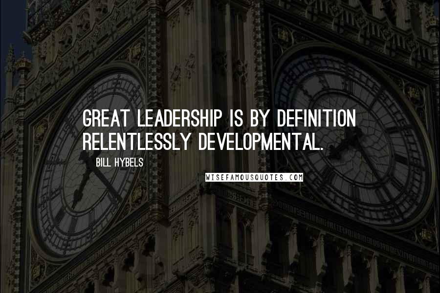 Bill Hybels Quotes: Great leadership is by definition relentlessly developmental.