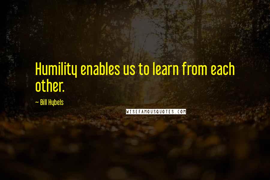 Bill Hybels Quotes: Humility enables us to learn from each other.