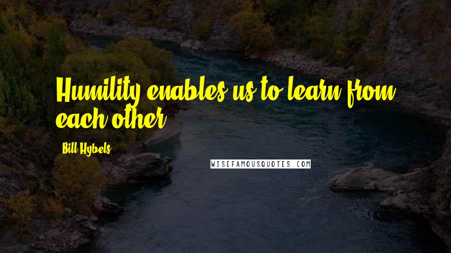 Bill Hybels Quotes: Humility enables us to learn from each other.