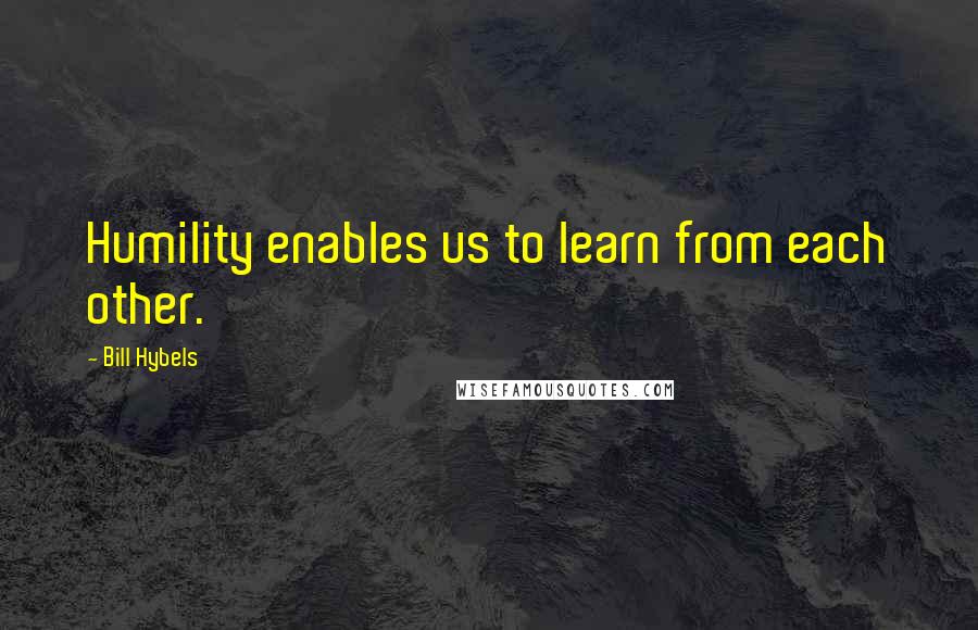Bill Hybels Quotes: Humility enables us to learn from each other.