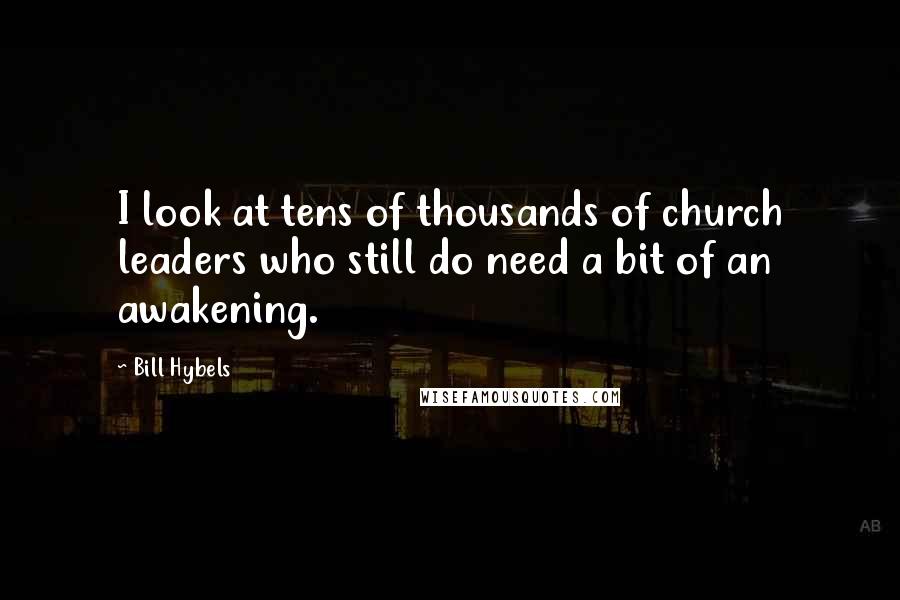 Bill Hybels Quotes: I look at tens of thousands of church leaders who still do need a bit of an awakening.