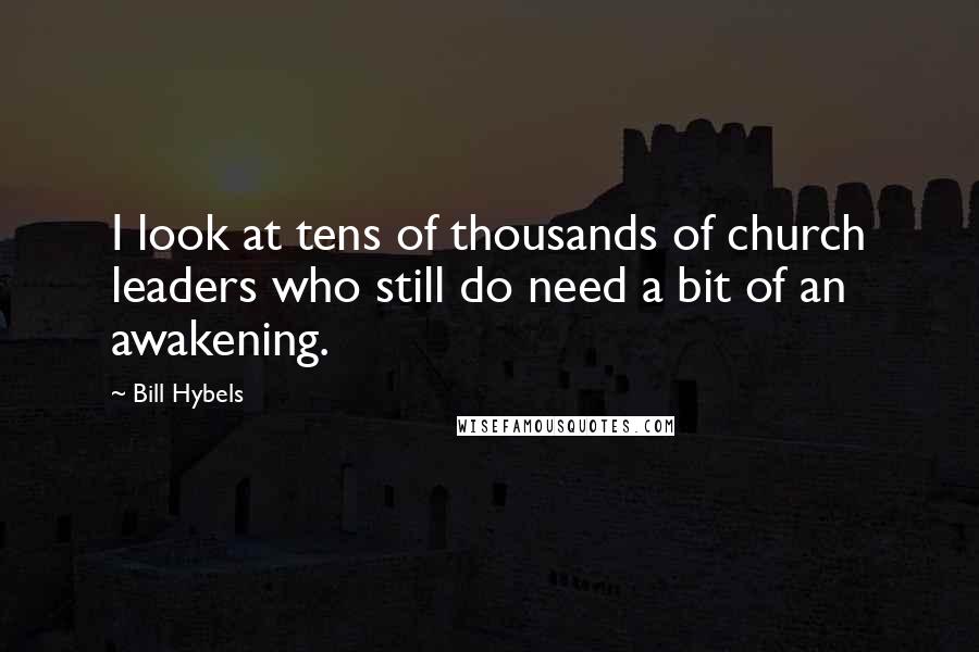 Bill Hybels Quotes: I look at tens of thousands of church leaders who still do need a bit of an awakening.