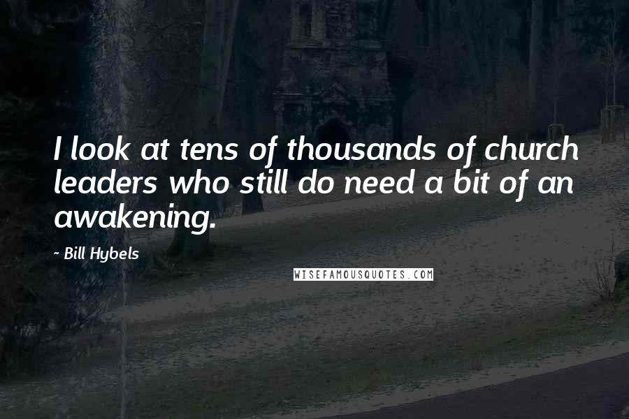 Bill Hybels Quotes: I look at tens of thousands of church leaders who still do need a bit of an awakening.