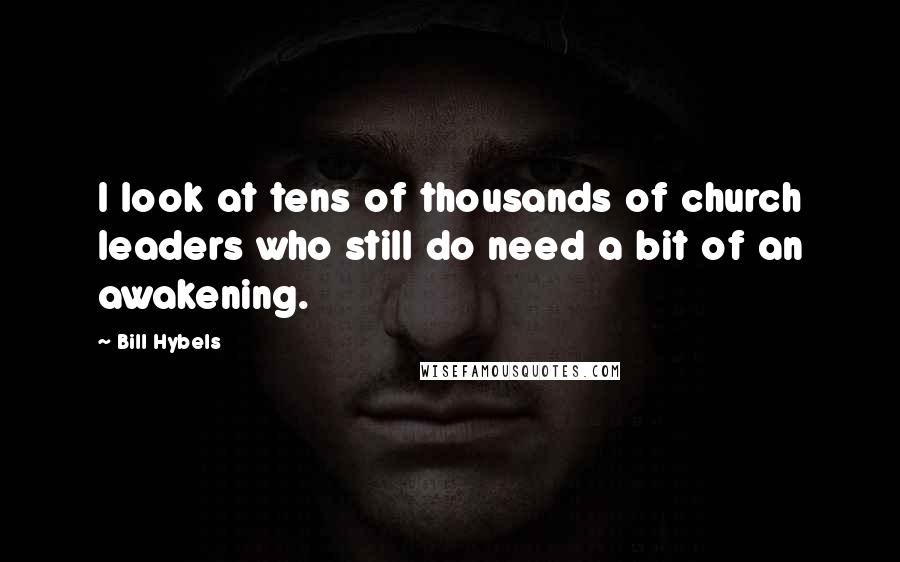 Bill Hybels Quotes: I look at tens of thousands of church leaders who still do need a bit of an awakening.