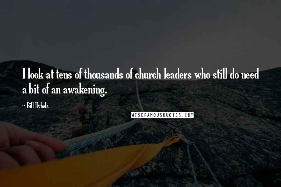 Bill Hybels Quotes: I look at tens of thousands of church leaders who still do need a bit of an awakening.