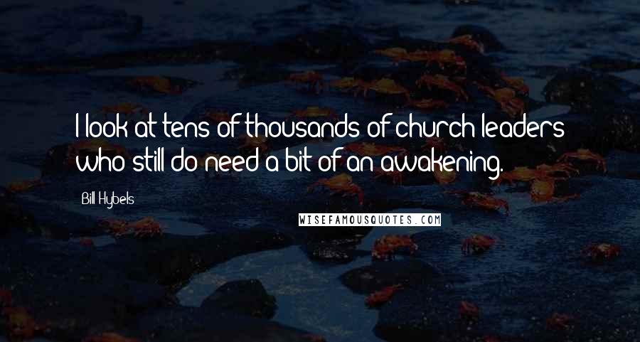 Bill Hybels Quotes: I look at tens of thousands of church leaders who still do need a bit of an awakening.