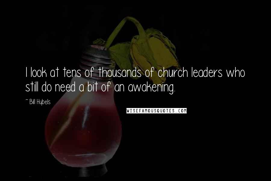 Bill Hybels Quotes: I look at tens of thousands of church leaders who still do need a bit of an awakening.