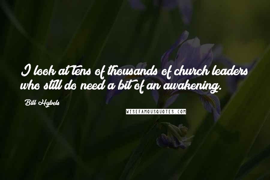 Bill Hybels Quotes: I look at tens of thousands of church leaders who still do need a bit of an awakening.