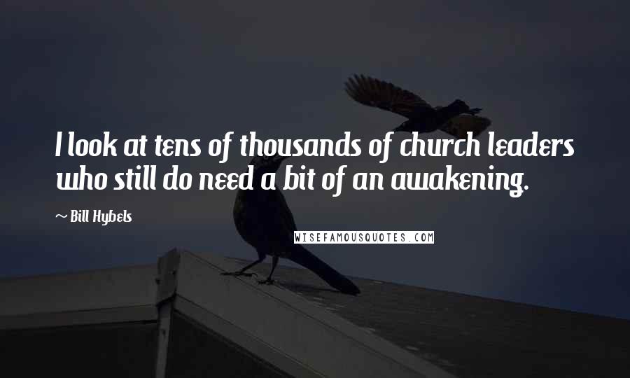 Bill Hybels Quotes: I look at tens of thousands of church leaders who still do need a bit of an awakening.