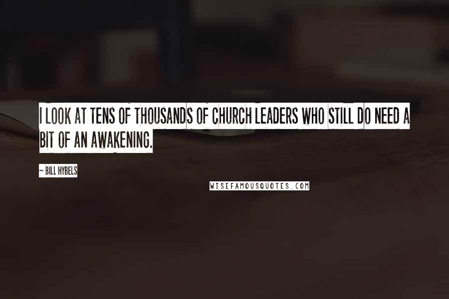 Bill Hybels Quotes: I look at tens of thousands of church leaders who still do need a bit of an awakening.