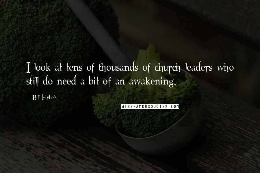 Bill Hybels Quotes: I look at tens of thousands of church leaders who still do need a bit of an awakening.