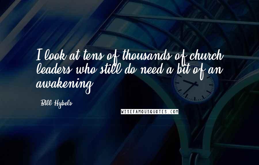 Bill Hybels Quotes: I look at tens of thousands of church leaders who still do need a bit of an awakening.