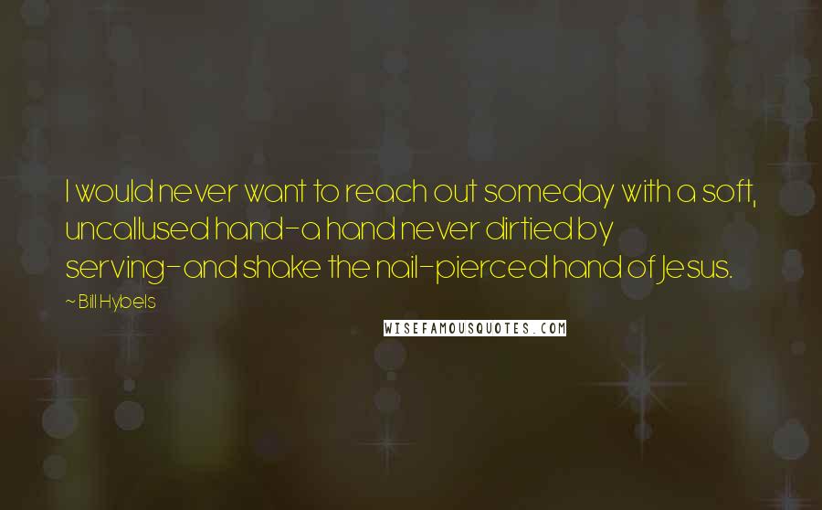 Bill Hybels Quotes: I would never want to reach out someday with a soft, uncallused hand-a hand never dirtied by serving-and shake the nail-pierced hand of Jesus.