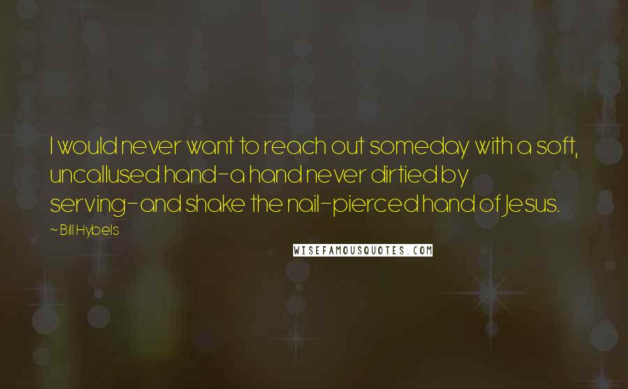 Bill Hybels Quotes: I would never want to reach out someday with a soft, uncallused hand-a hand never dirtied by serving-and shake the nail-pierced hand of Jesus.