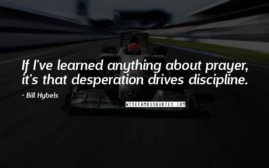 Bill Hybels Quotes: If I've learned anything about prayer, it's that desperation drives discipline.