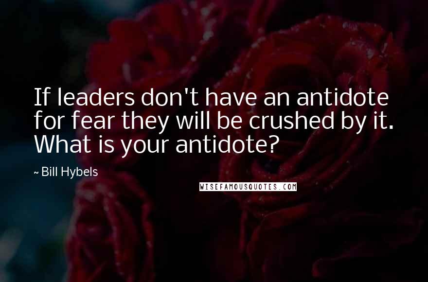 Bill Hybels Quotes: If leaders don't have an antidote for fear they will be crushed by it. What is your antidote?